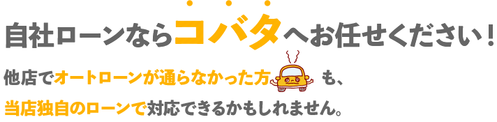 自社ローンならコバタへお任せください！他社でオートローンが通らなかった方も、当社独自のローンで対応できるかもしれません